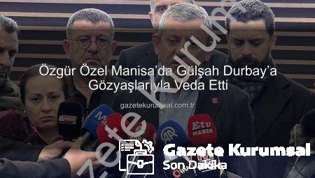 Özgür Özel Manisa’da Gülşah Durbay’a Gözyaşlarıyla Veda Etti