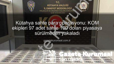 Kütahya sahte para operasyonu: KOM ekipleri 97 adet sahte 100 doları piyasaya sürülmeden yakaladı