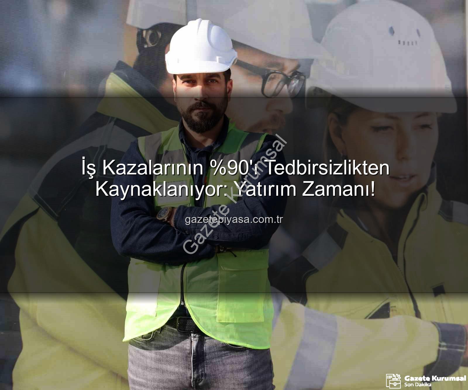 İş Kazalarının 'ı Alınmayan Tedbirlerden Kaynaklanıyor: Yatırım Yapmayan Zarar Eder!