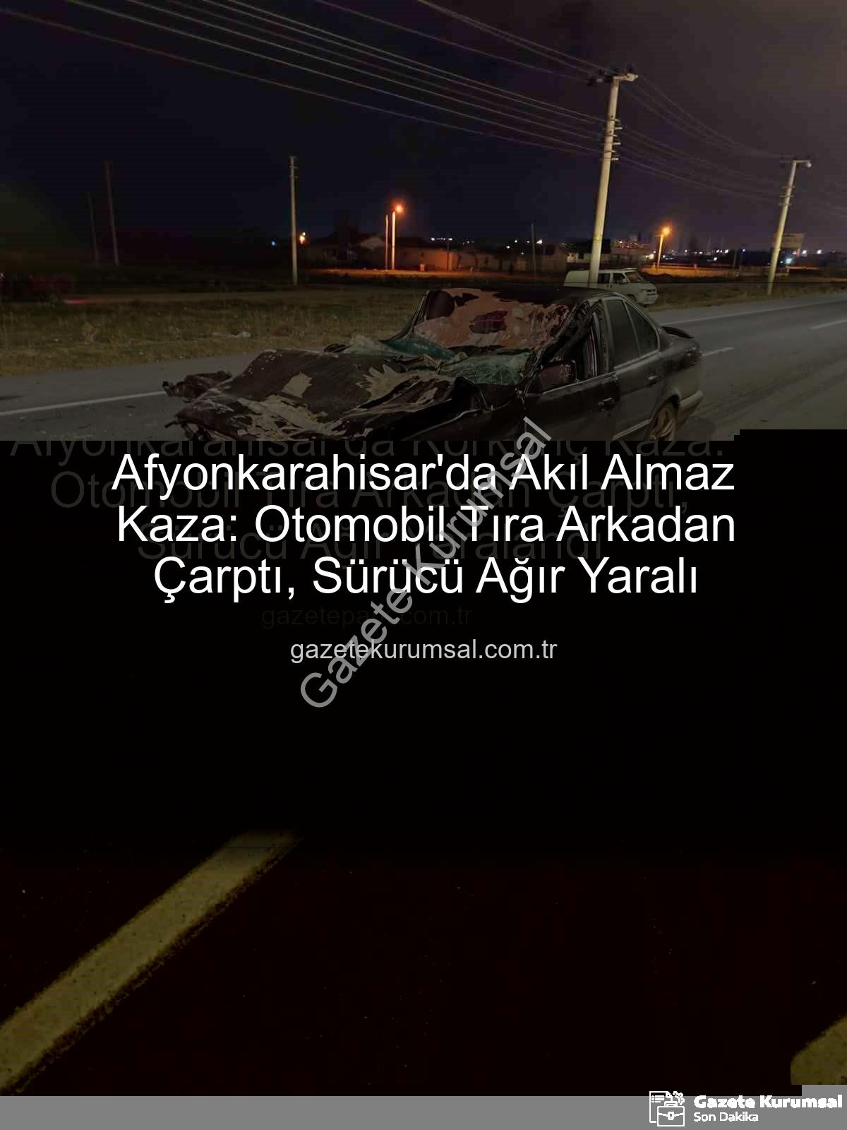 Afyonkarahisar kaza - Afyonkarahisar'da Akıl Almaz Kaza: Otomobil Tıra Arkadan Çarptı, Sürücü Ağır Yaralı