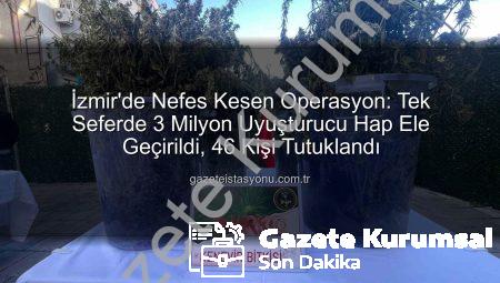 İzmir’de Nefes Kesen Operasyon: Tek Seferde 3 Milyon Uyuşturucu Hap ve Büyük Miktarda Uyuşturucu Maddenin Ele Geçirilmesiyle 46 Kişi Tutuklandı