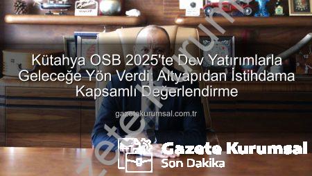 Kütahya OSB 2025’te Dev Yatırımlarla Geleceğe Yön Verdi: Altyapıdan İstihdama Kapsamlı Değerlendirme