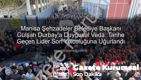 Manisa Şehzadeler Belediye Başkanı Gülşah Durbay’a Duygusal Veda: Tarihe Geçen Lider Son Yolculuğuna Uğurlandı
