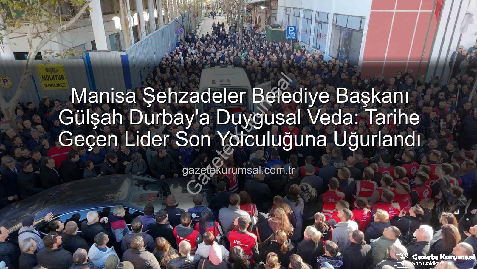 Manisa Şehzadeler Belediye Başkanı Gülşah Durbay'a Duygusal Veda: Tarihe Geçen Lider Son Yolculuğuna Uğurlandı