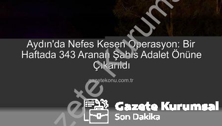Aydın’da Nefes Kesen Operasyon: Bir Haftada 343 Aranan Şahıs Adalet Önüne Çıkarıldı