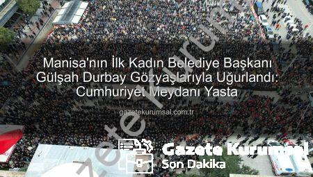Manisa’nın İlk Kadın Belediye Başkanı Gülşah Durbay Gözyaşlarıyla Uğurlandı: Cumhuriyet Meydanı Yasta