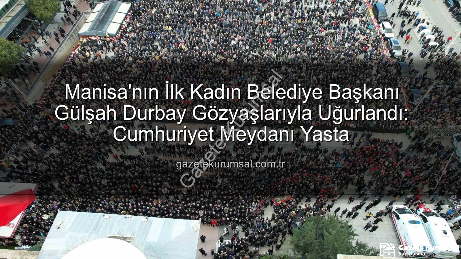 Gülşah Durbay - Manisa'nın İlk Kadın Belediye Başkanı Gülşah Durbay Gözyaşlarıyla Uğurlandı: Cumhuriyet Meydanı Yasta