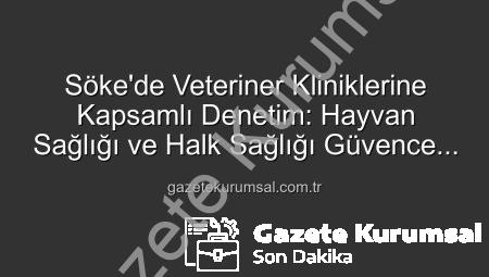 Söke’de Veteriner Kliniklerine Kapsamlı Denetim: Hayvan Sağlığı ve Halk Sağlığı Güvence Altında
