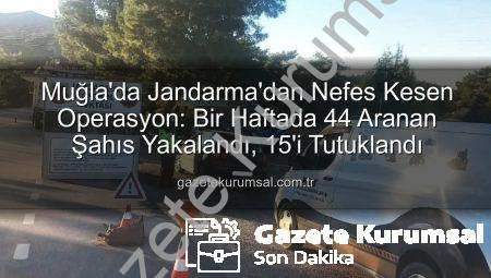 Muğla’da Jandarma’dan Nefes Kesen Operasyon: Bir Haftada 44 Aranan Şahıs Yakalandı, 15’i Tutuklandı