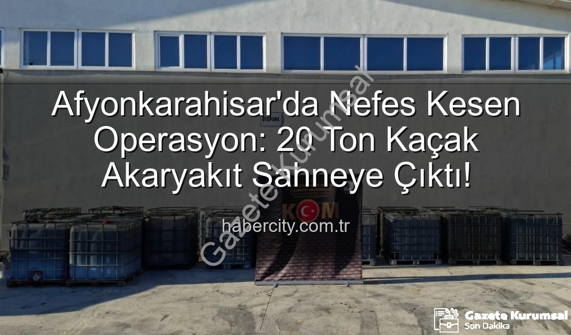 Afyonkarahisar'da Nefes Kesen Operasyon: 20 Ton Kaçak Akaryakıt Ele Geçirildi!