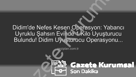 Didim’de Nefes Kesen Operasyon: Yabancı Uyruklu Şahsın Evinden 1 Kilo Uyuşturucu Çıktı!
