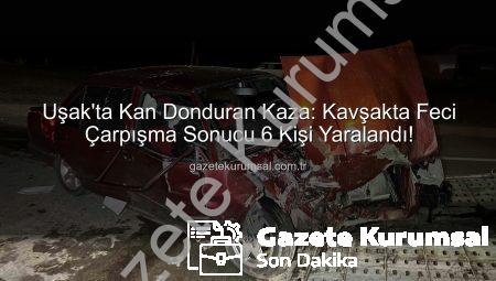 Uşak’ta Kan Donduran Kaza: Kavşakta Feci Çarpışma Sonucu 6 Kişi Yaralandı!
