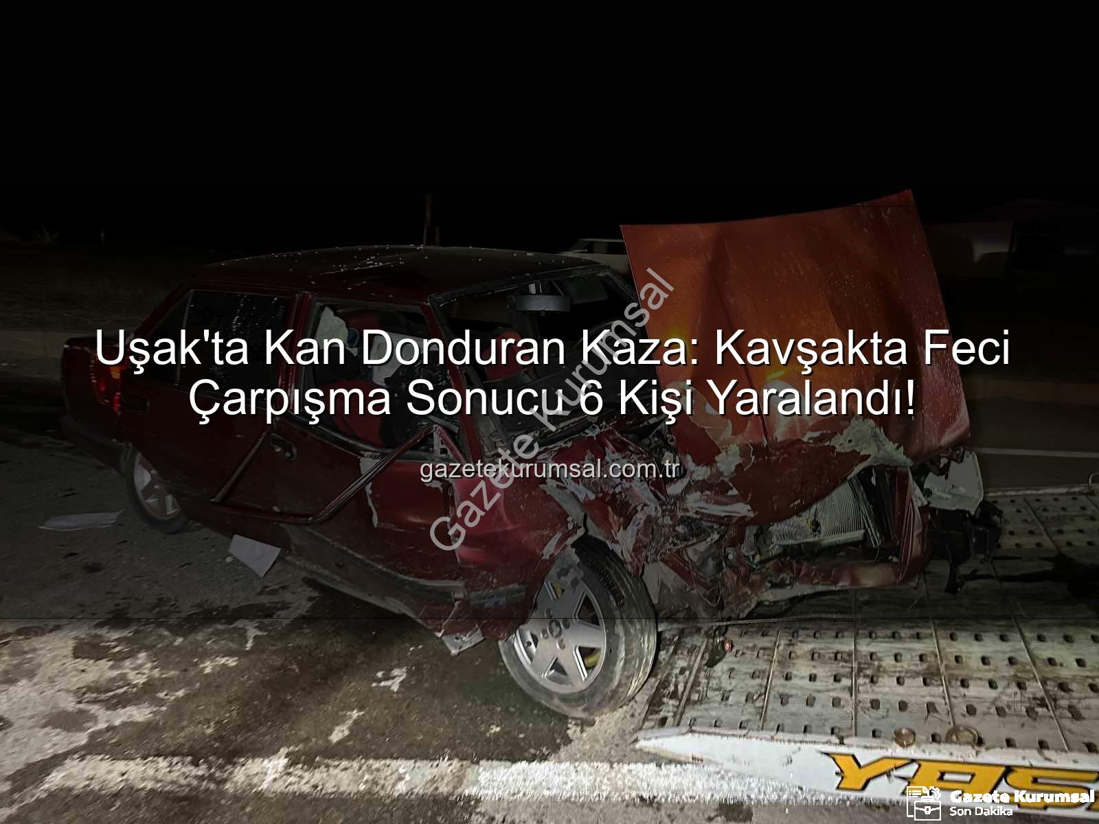 Uşak trafik kazası - Uşak'ta Kan Donduran Kaza: Kavşakta Feci Çarpışma Sonucu 6 Kişi Yaralandı!