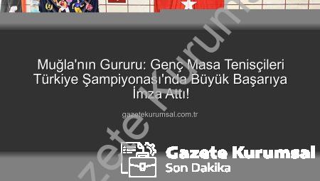 Muğla’nın Gururu: Genç Masa Tenisçileri Türkiye Şampiyonası’nda Büyük Başarıya İmza Attı!