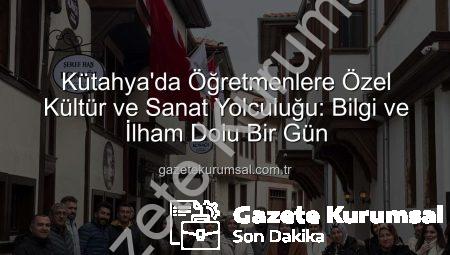 Kütahya’da Öğretmenlere Özel Kültür ve Sanat Yolculuğu: Bilgi ve İlham Dolu Bir Gün