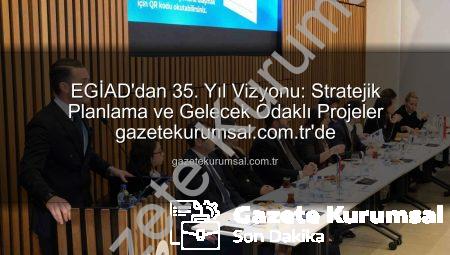 EGİAD’dan 35. Yıl Vizyonu: Stratejik Planlama ve Gelecek Odaklı Projeler gazetekurumsal.com.tr’de