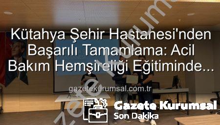 Kütahya Şehir Hastanesi’nden Başarılı Tamamlama: Acil Bakım Hemşireliği Eğitiminde Yeni Adımlar
