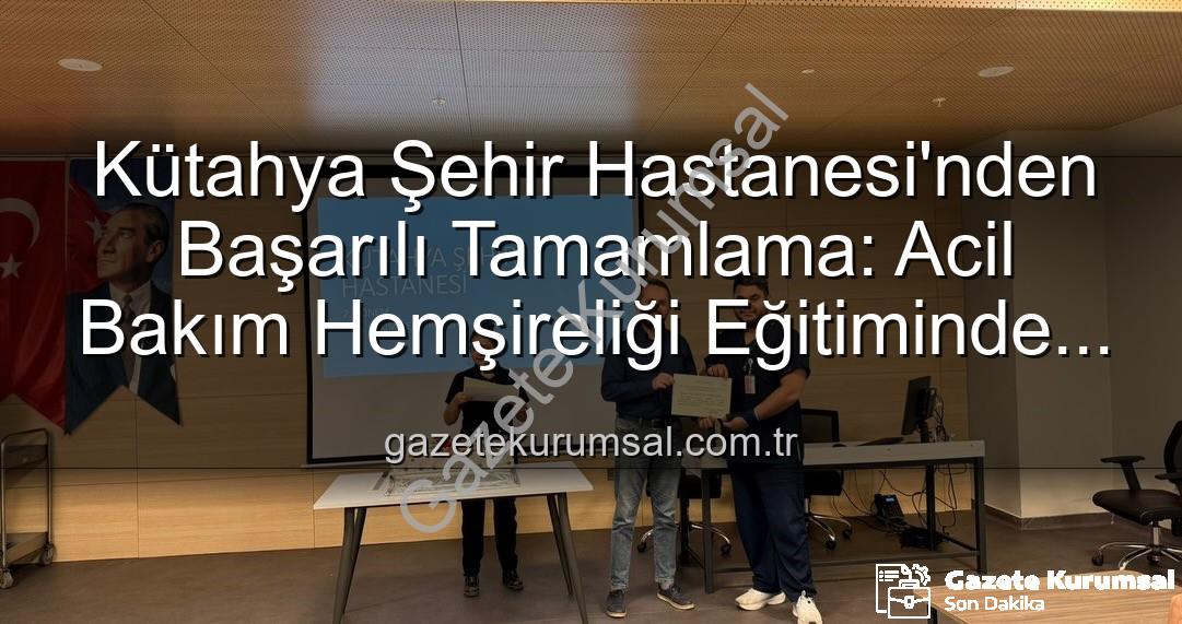Acil Bakım Hemşireliği Eğitimi - Kütahya Şehir Hastanesi'nden Başarılı Tamamlama: Acil Bakım Hemşireliği Eğitiminde Yeni Adımlar