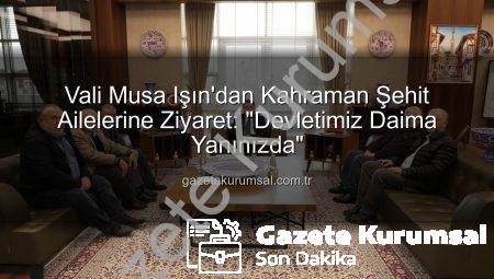 Vali Musa Işın’dan Kahraman Şehit Ailelerine Ziyaret: “Devletimiz Daima Yanınızda”