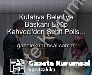 Kütahya Belediye Başkanı Eyüp Kahveci’den Şehit Polis Alaattin Özdemir Ailesine Anlamlı Ziyaret: Vatan Borcu Ödenirken Yalnız Bırakılmıyorlar