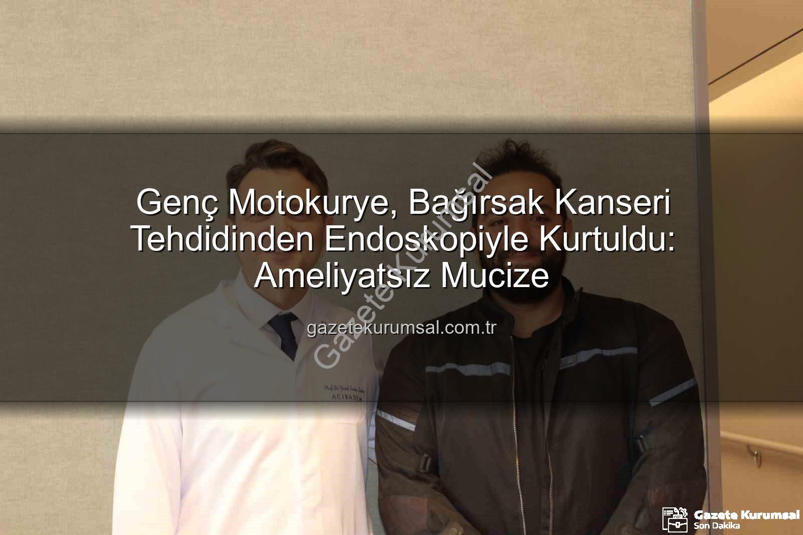 bağırsak kanseri - Genç Motokurye, Bağırsak Kanseri Tehdidinden Endoskopiyle Kurtuldu: Ameliyatsız Mucize