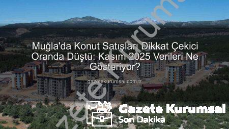 Muğla’da Konut Satışları Dikkat Çekici Oranda Düştü: Kasım 2025 Verileri Ne Gösteriyor?