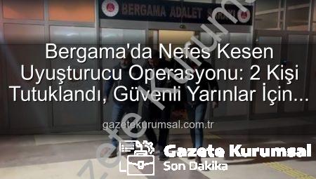 Bergama’da Nefes Kesen Uyuşturucu Operasyonu: 2 Kişi Tutuklandı, Güvenli Yarınlar İçin Adımlar Atıldı