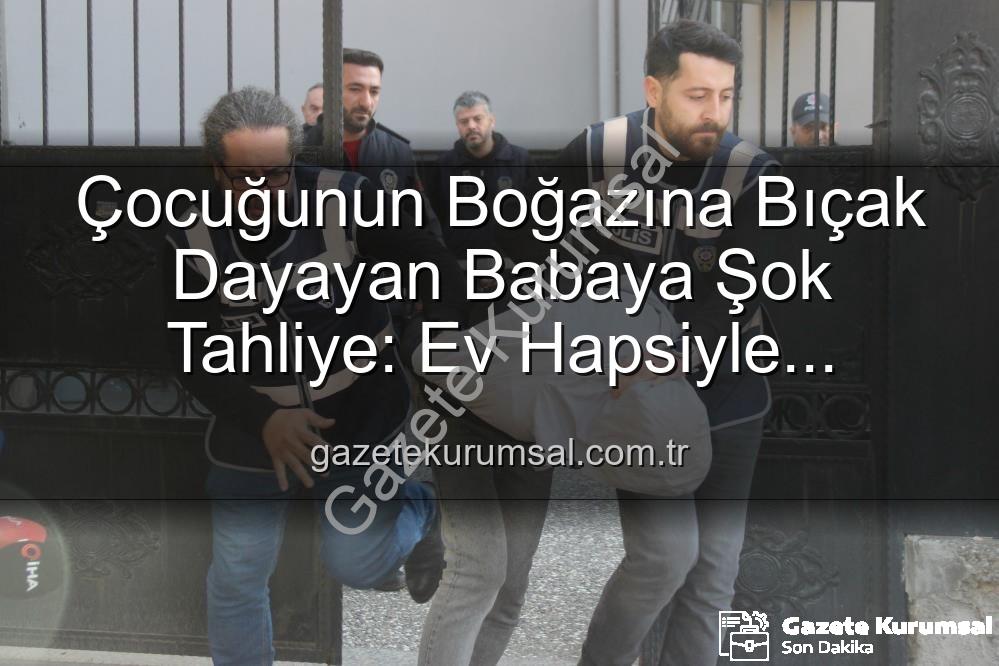 çocuğuna bıçak dayayan baba - Çocuğunun Boğazına Bıçak Dayayan Babaya Şok Tahliye: Ev Hapsiyle Serbest Bırakıldı