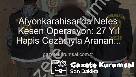 Afyonkarahisar’da Nefes Kesen Operasyon: 27 Yıl Hapis Cezasıyla Aranan Şahıs Polisten Kaçamadı!
