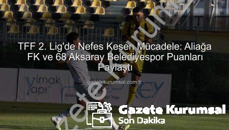 TFF 2. Lig’de Nefes Kesen Mücadele: Aliağa FK ve 68 Aksaray Belediyespor Puanları Paylaştı