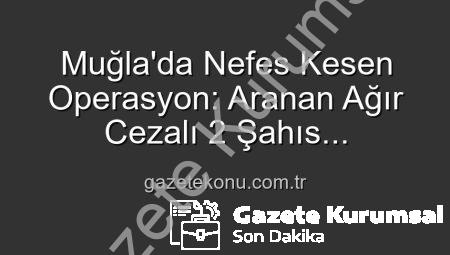 Muğla’da Yıl Sonu Operasyonu: Aranan Ağır Cezalı 2 Kaçak, Güvenlik Güçlerince Yakalanarak Cezalarını Çekmek Üzere Teslim Edildi