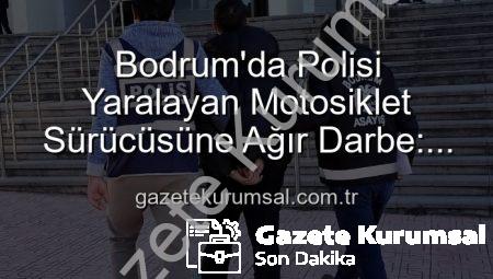 Bodrum’da Polisi Yaralayan Motosiklet Sürücüsüne Ağır Darbe: Tutuklandı!