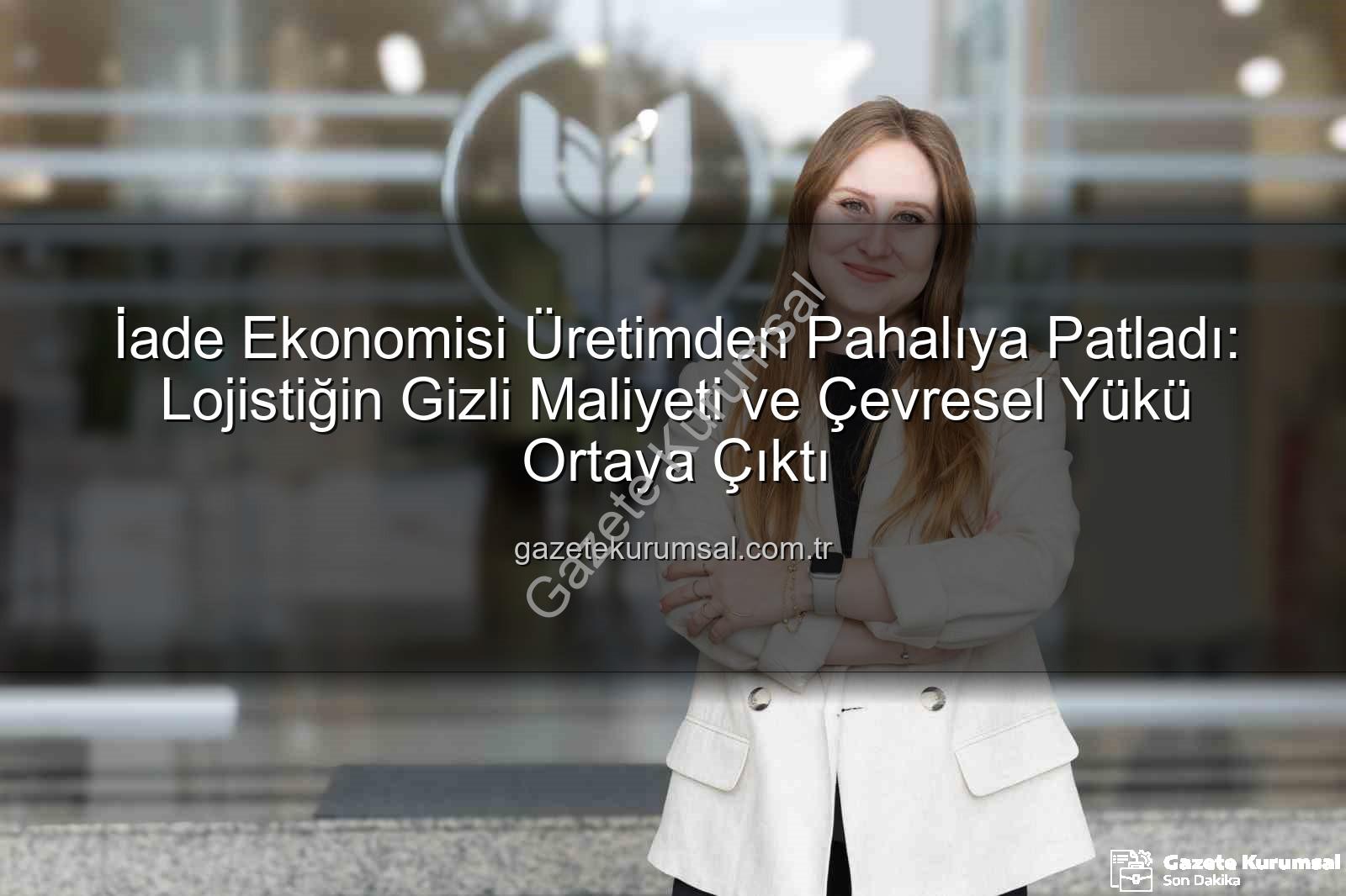 iade ekonomisi - İade Ekonomisi Üretimden Pahalıya Patladı: Lojistiğin Gizli Maliyeti ve Çevresel Yükü Ortaya Çıktı