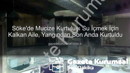 Söke’de Mucize Kurtuluş: Su İçmek İçin Kalkan Aile, Yangından Son Anda Kurtuldu