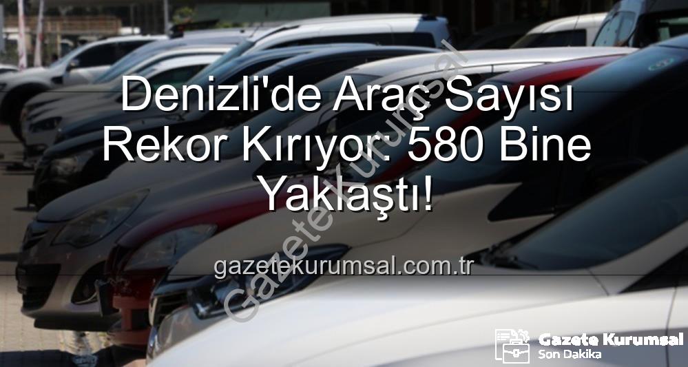 Denizli araç sayısı - Denizli'de Araç Sayısı Rekor Kırıyor: 580 Bine Yaklaştı!