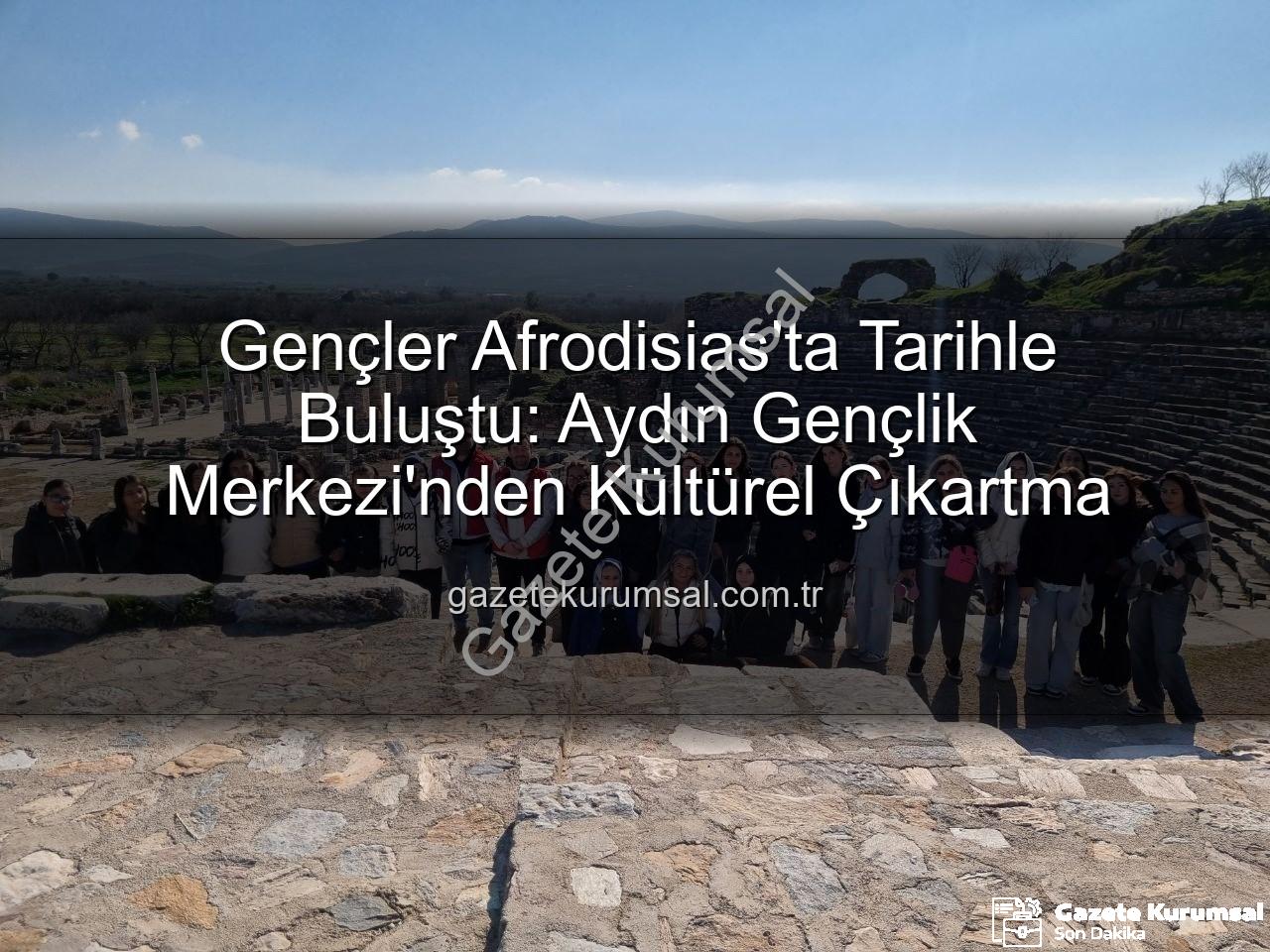 Afrodisias Antik Kenti - Gençler Afrodisias'ta Tarihle Buluştu: Aydın Gençlik Merkezi'nden Kültürel Çıkartma