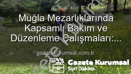 Muğla Mezarlıklarında Kapsamlı Bakım ve Düzenleme Çalışmaları: Manevi Mirasa Saygı