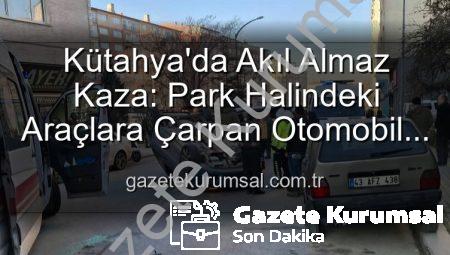 Kütahya’da Akıl Almaz Kaza: Park Halindeki Araçlara Çarpan Otomobil Taklalar Attı, 2 Yaralı
