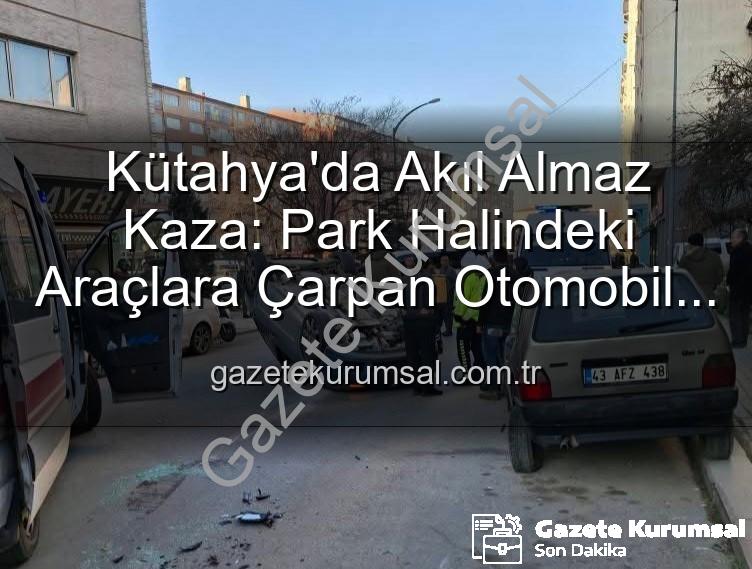 Kütahya trafik kazası - Kütahya'da Akıl Almaz Kaza: Park Halindeki Araçlara Çarpan Otomobil Taklalar Attı, 2 Yaralı
