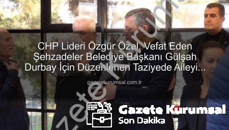 CHP Lideri Özgür Özel, Vefat Eden Şehzadeler Belediye Başkanı Gülşah Durbay İçin Düzenlenen Taziyede Aileyi Yalnız Bırakmadı