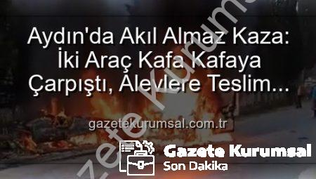 Aydın’da Akıl Almaz Kaza: İki Araç Kafa Kafaya Çarpıştı, Alevlere Teslim Oldu! 2 Yaralı