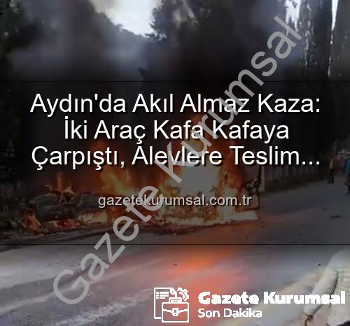 araç yangını aydın - Aydın'da Akıl Almaz Kaza: İki Araç Kafa Kafaya Çarpıştı, Alevlere Teslim Oldu! 2 Yaralı
