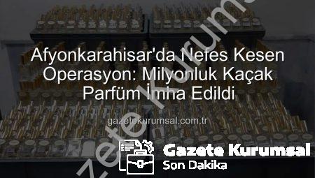 Afyonkarahisar’da Nefes Kesen Operasyon: Milyonluk Kaçak Parfüm İmha Edildi