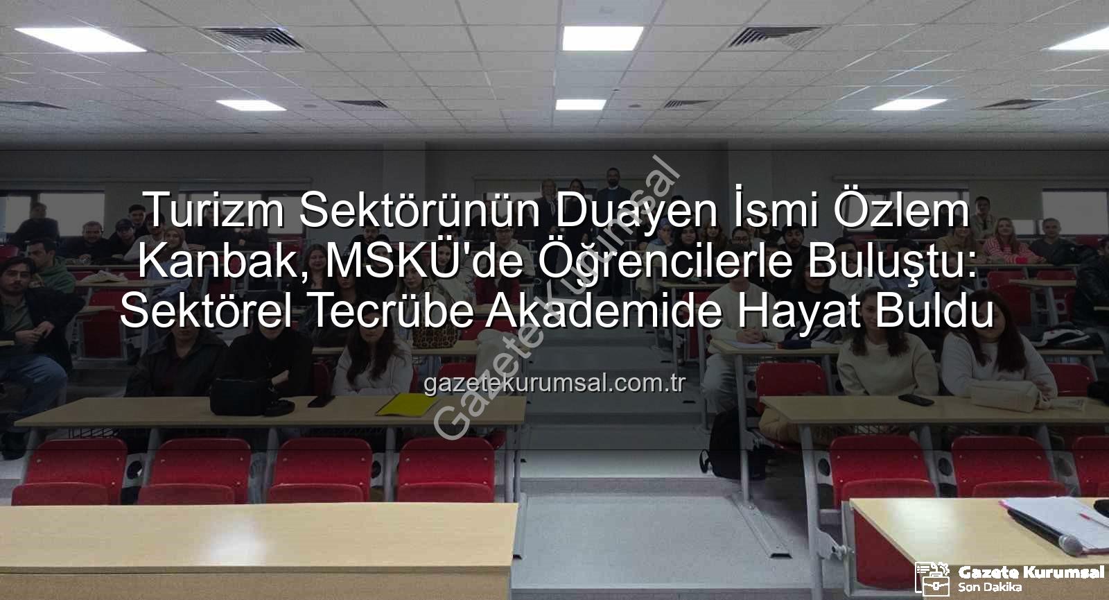 turizm sektörü deneyimi - Turizm Sektörünün Duayen İsmi Özlem Kanbak, MSKÜ'de Öğrencilerle Buluştu: Sektörel Tecrübe Akademide Hayat Buldu