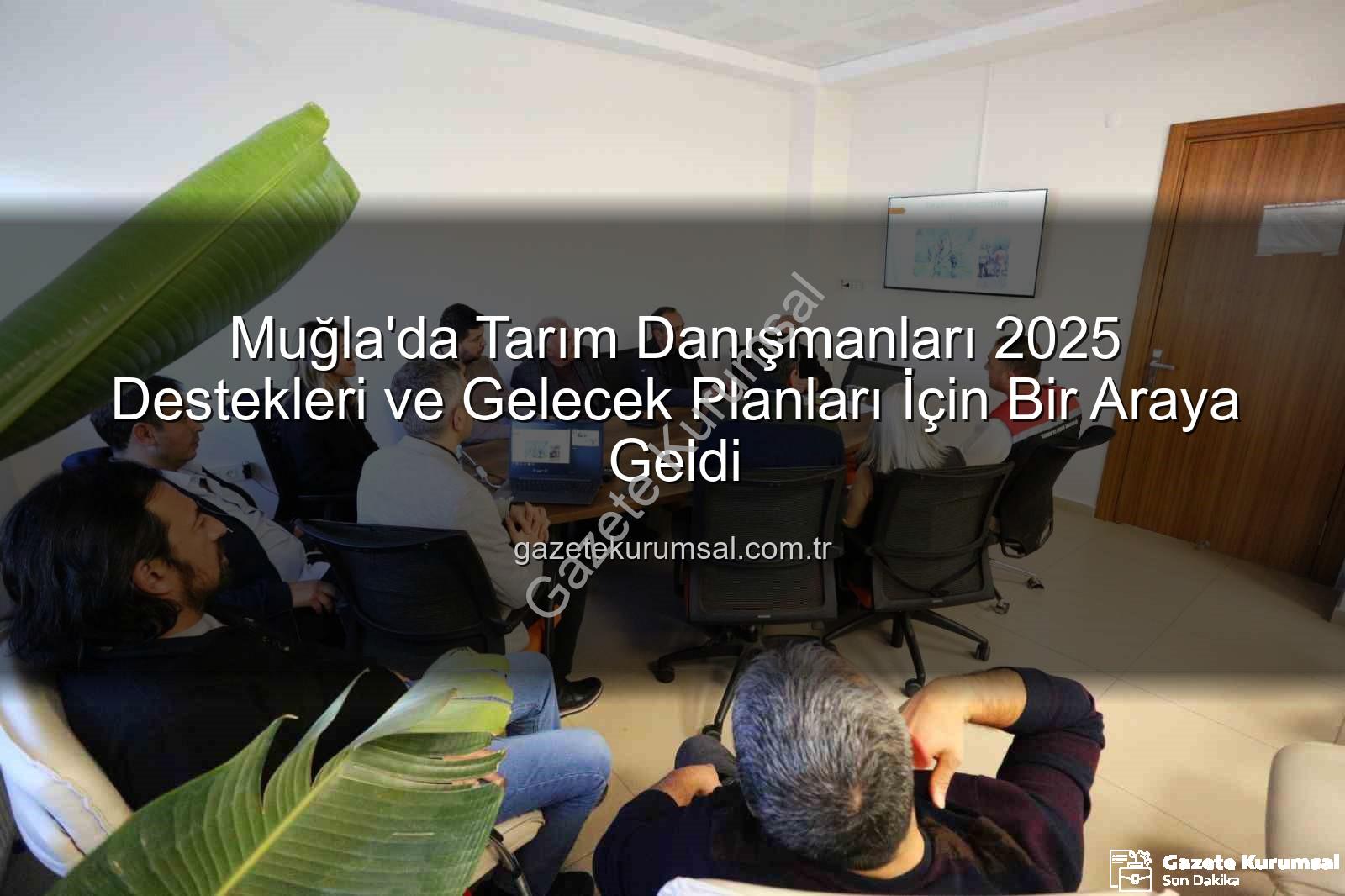 tarım danışmanları - Muğla'da Tarım Danışmanları 2025 Destekleri ve Gelecek Planları İçin Bir Araya Geldi