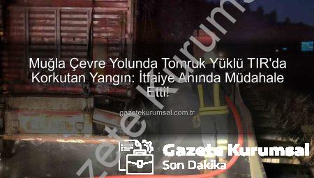 Muğla Çevre Yolunda Tomruk Yüklü TIR’da Korkutan Yangın: İtfaiye Anında Müdahale Etti!