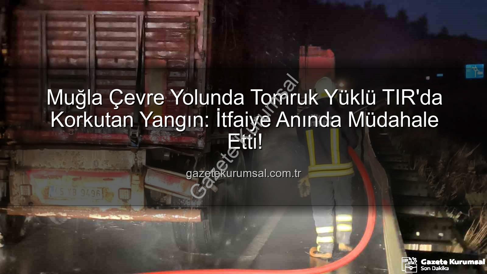 TIR yangını - Muğla Çevre Yolunda Tomruk Yüklü TIR'da Korkutan Yangın: İtfaiye Anında Müdahale Etti!