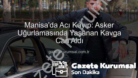 Manisa’da Acı Kayıp: Asker Uğurlamasında Yaşanan Kavga Can Aldı