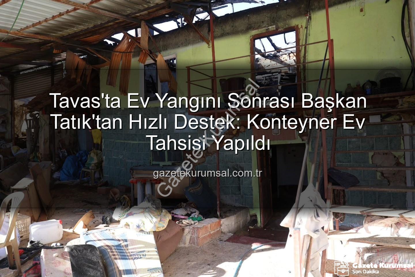 Tavas ev yangını - Tavas'ta Ev Yangını Sonrası Başkan Tatık'tan Hızlı Destek: Konteyner Ev Tahsisi Yapıldı