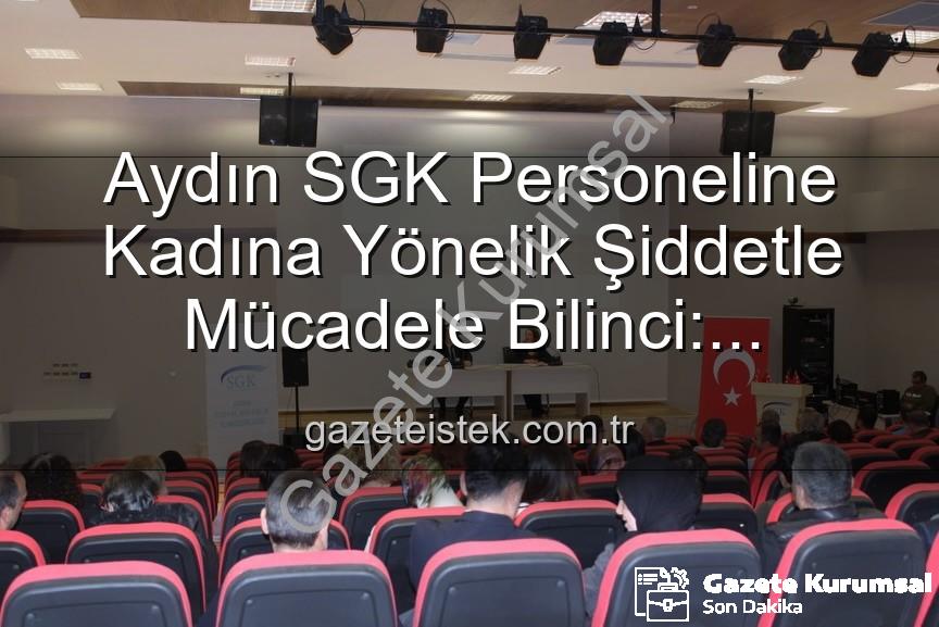 kadına yönelik şiddetle mücadele - Aydın SGK'da Kadına Yönelik Şiddetle Mücadele Bilinci Yükseliyor: Önemli Seminer Düzenlendi